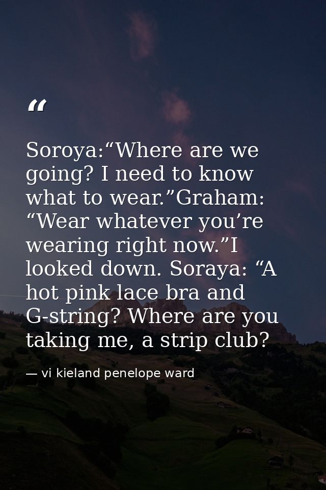 Soroya:“Where are we going? I need to know what to wear.”Graham: “Wear whatever you’re wearing right now.”I looked down. — vi kieland penelope ward