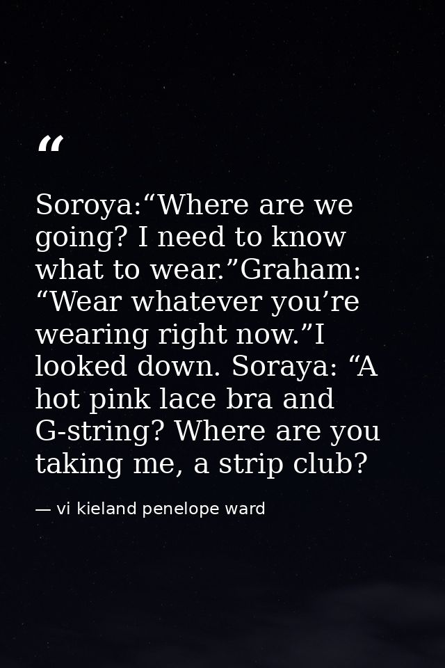 Soroya:“Where are we going? I need to know what to wear.”Graham: “Wear whatever you’re wearing right now.”I looked down. — vi kieland penelope ward