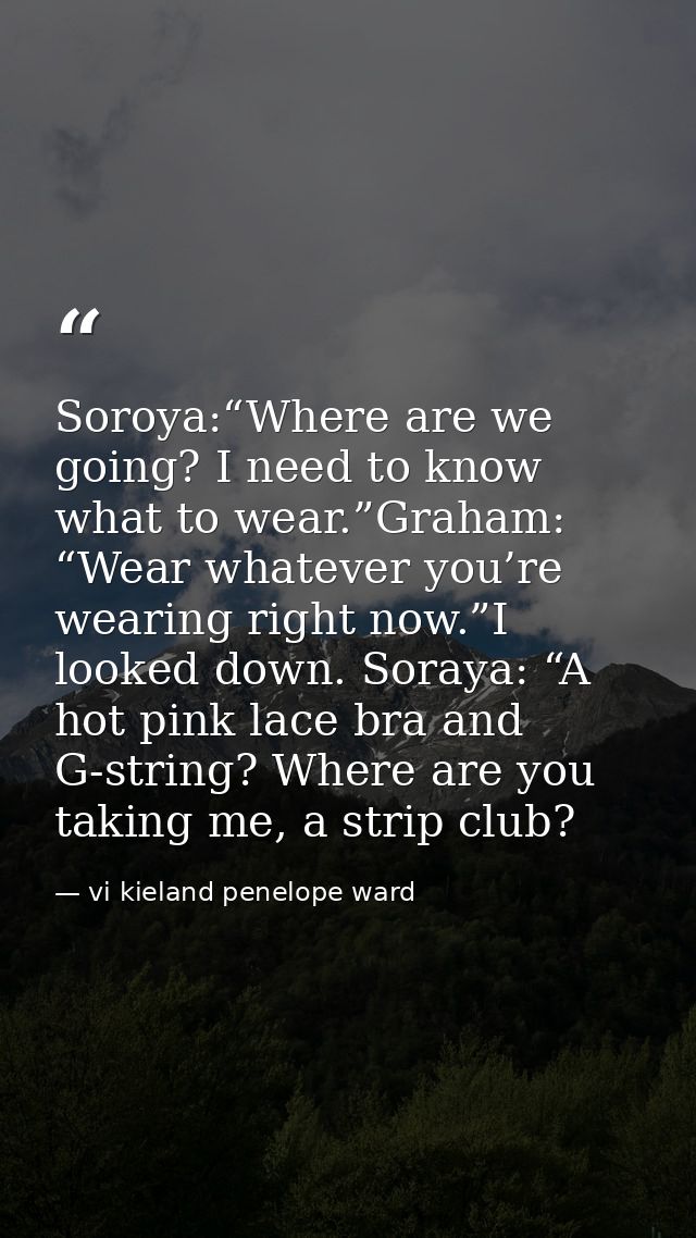 Soroya:“Where are we going? I need to know what to wear.”Graham: “Wear whatever you’re wearing right now.”I looked down. — vi kieland penelope ward