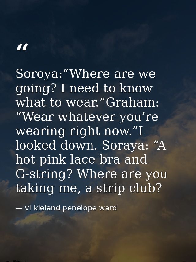 Soroya:“Where are we going? I need to know what to wear.”Graham: “Wear whatever you’re wearing right now.”I looked down. — vi kieland penelope ward