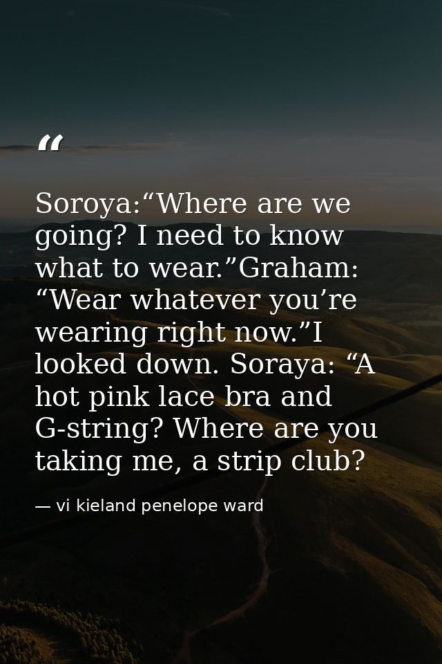 Soroya:“Where are we going? I need to know what to wear.”Graham: “Wear whatever you’re wearing right now.”I looked down. — vi kieland penelope ward
