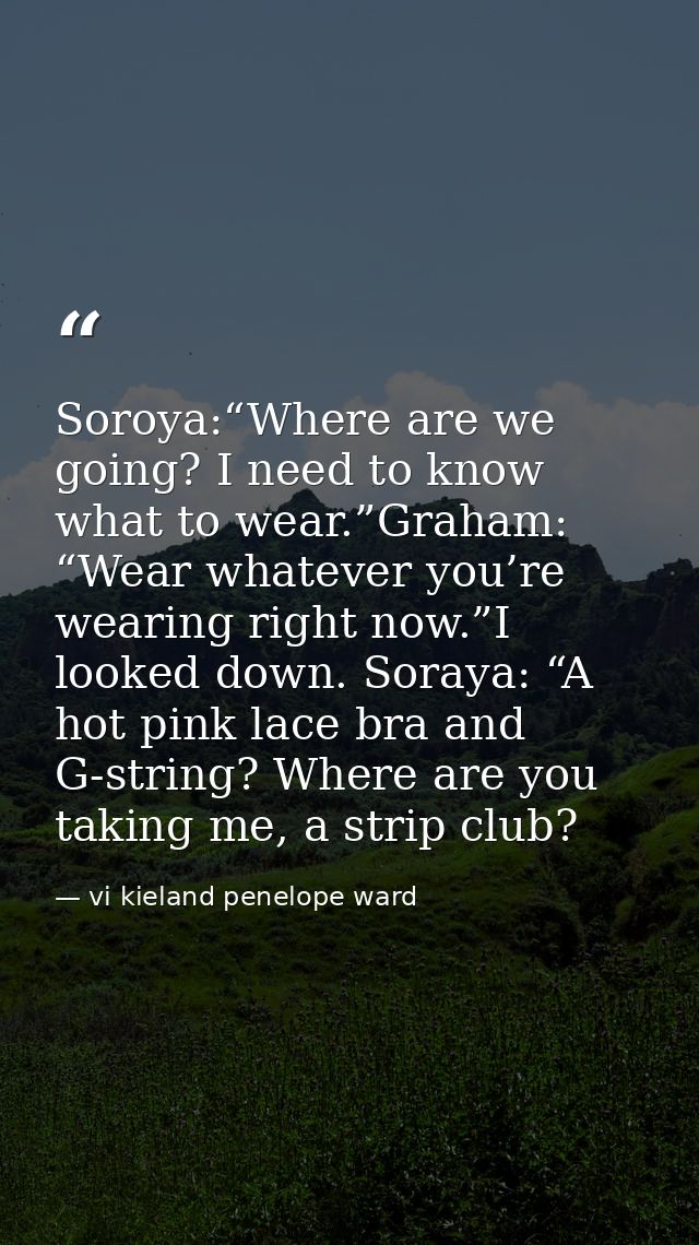 Soroya:“Where are we going? I need to know what to wear.”Graham: “Wear whatever you’re wearing right now.”I looked down. — vi kieland penelope ward