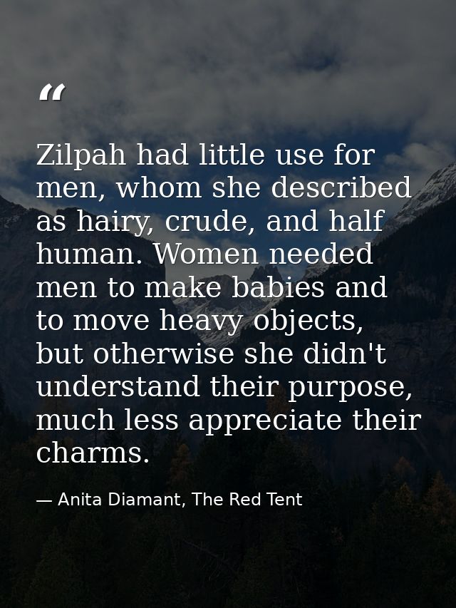 Zilpah had little use for men, whom she described as hairy, crude, and half human. Women needed men to make babies and t — Anita Diamant, The Red Tent