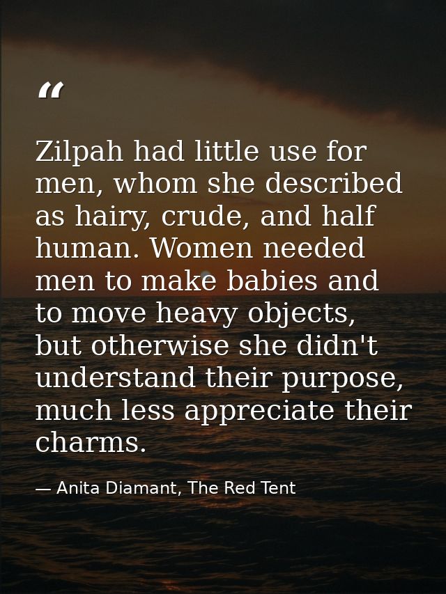 Zilpah had little use for men, whom she described as hairy, crude, and half human. Women needed men to make babies and t — Anita Diamant, The Red Tent