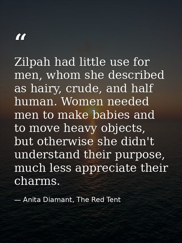Zilpah had little use for men, whom she described as hairy, crude, and half human. Women needed men to make babies and t — Anita Diamant, The Red Tent