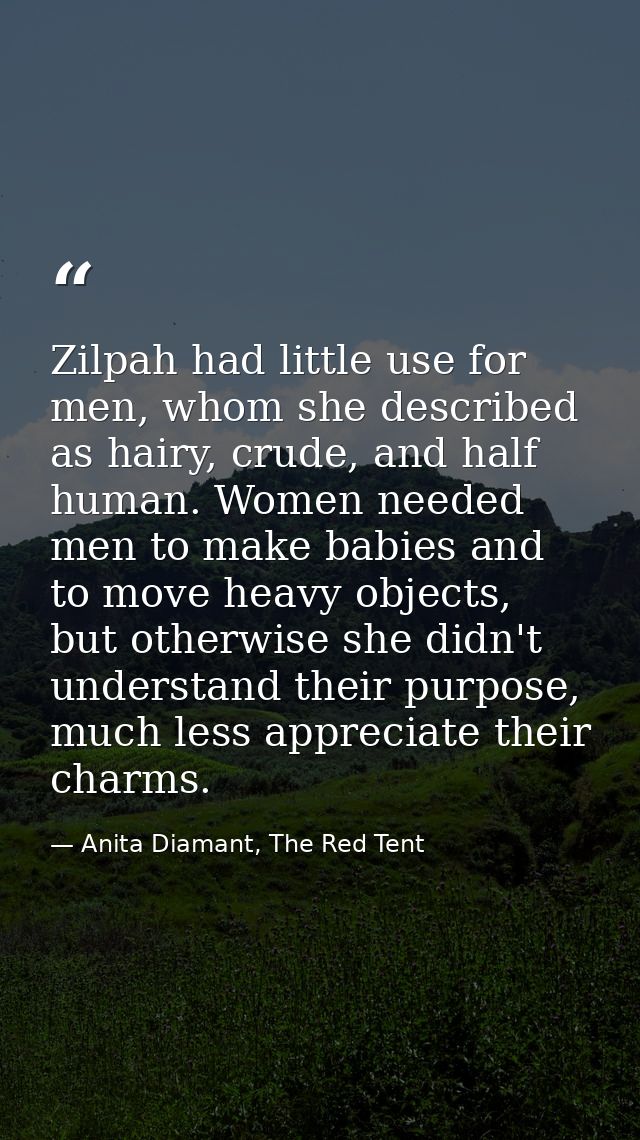 Zilpah had little use for men, whom she described as hairy, crude, and half human. Women needed men to make babies and t — Anita Diamant, The Red Tent