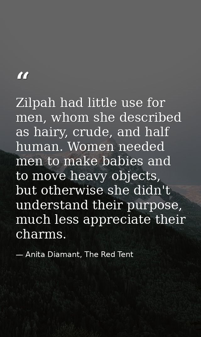 Zilpah had little use for men, whom she described as hairy, crude, and half human. Women needed men to make babies and t — Anita Diamant, The Red Tent