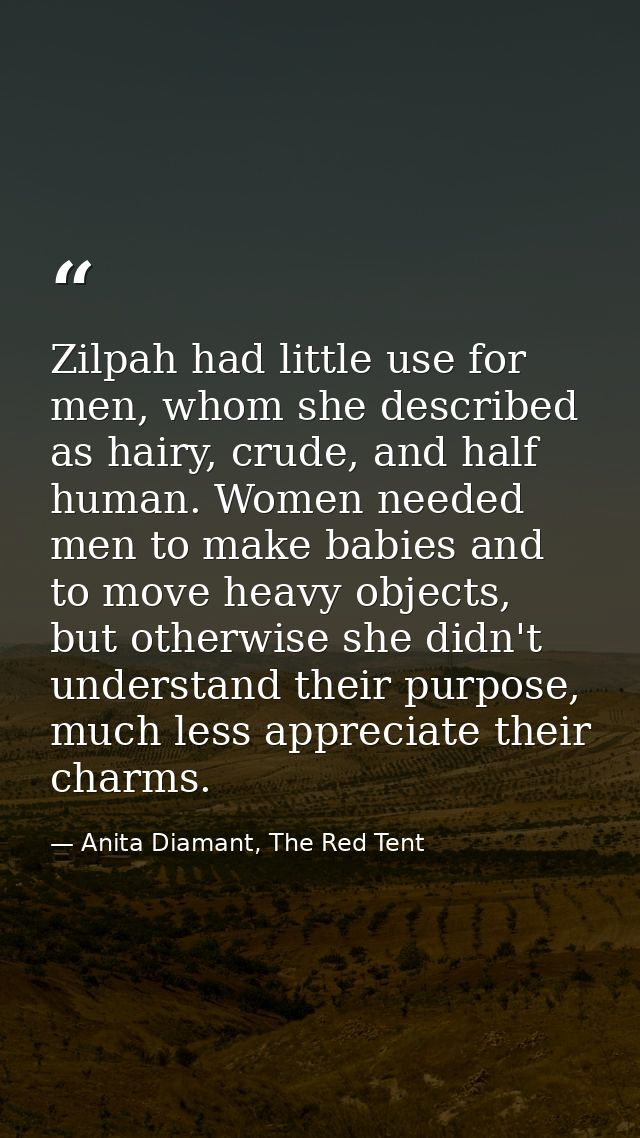 Zilpah had little use for men, whom she described as hairy, crude, and half human. Women needed men to make babies and t — Anita Diamant, The Red Tent