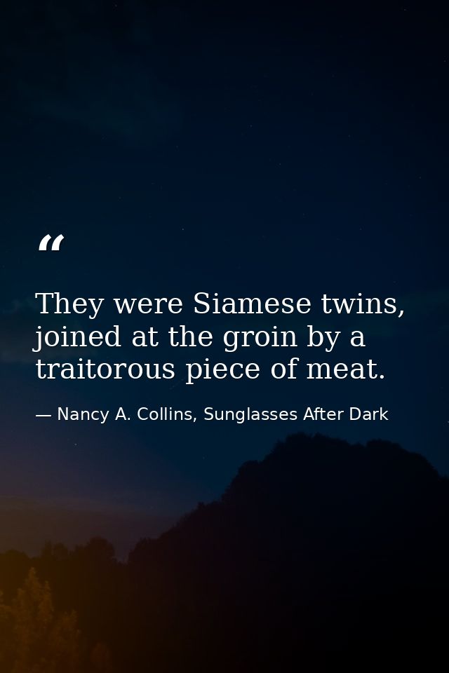 They were Siamese twins, joined at the groin by a traitorous piece of meat. — Nancy A. Collins, Sunglasses After Dark