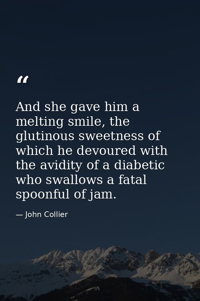 And she gave him a melting smile, the glutinous sweetness of which he devoured with the avidity of a diabetic who swallo — John Collier