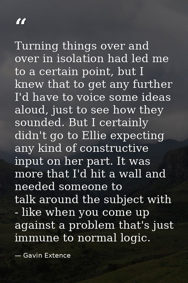 Turning things over and over in isolation had led me to a certain point, but I knew that to get any further I'd have to  — Gavin Extence