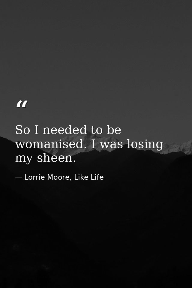 So I needed to be womanised. I was losing my sheen. — Lorrie Moore, Like Life