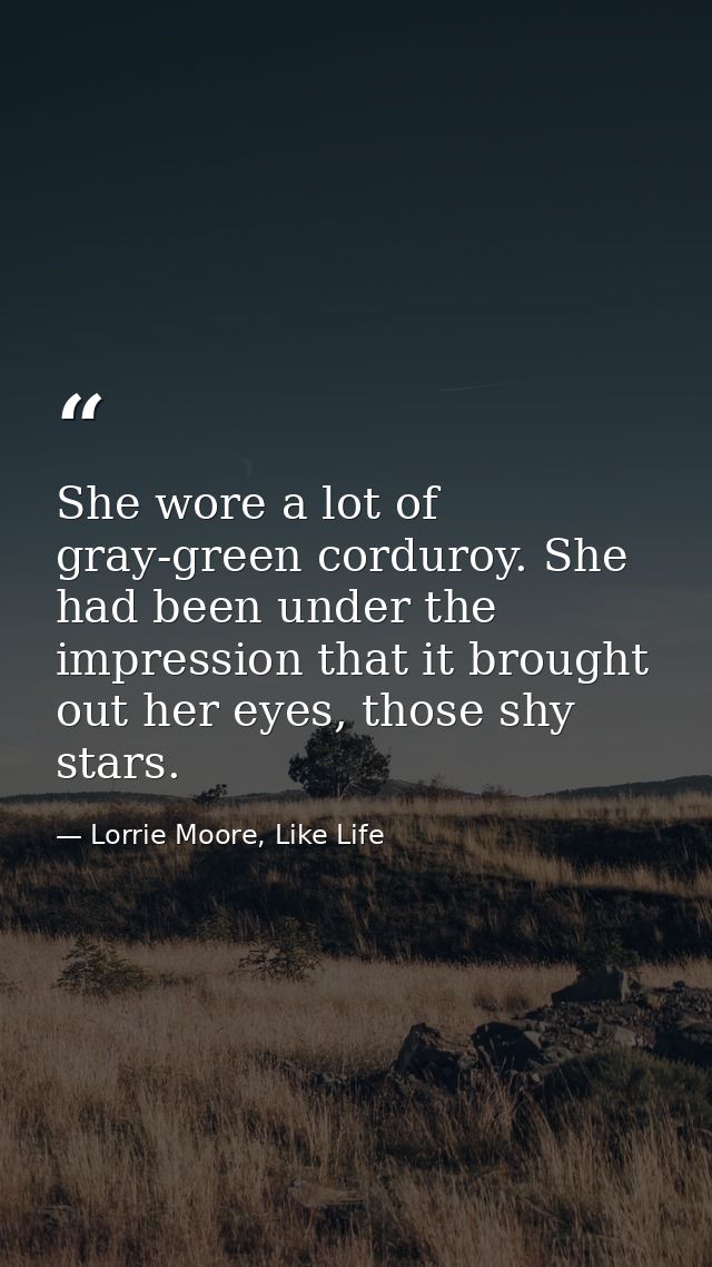 She wore a lot of gray-green corduroy. She had been under the impression that it brought out her eyes, those shy stars. — Lorrie Moore, Like Life