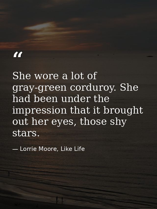 She wore a lot of gray-green corduroy. She had been under the impression that it brought out her eyes, those shy stars. — Lorrie Moore, Like Life
