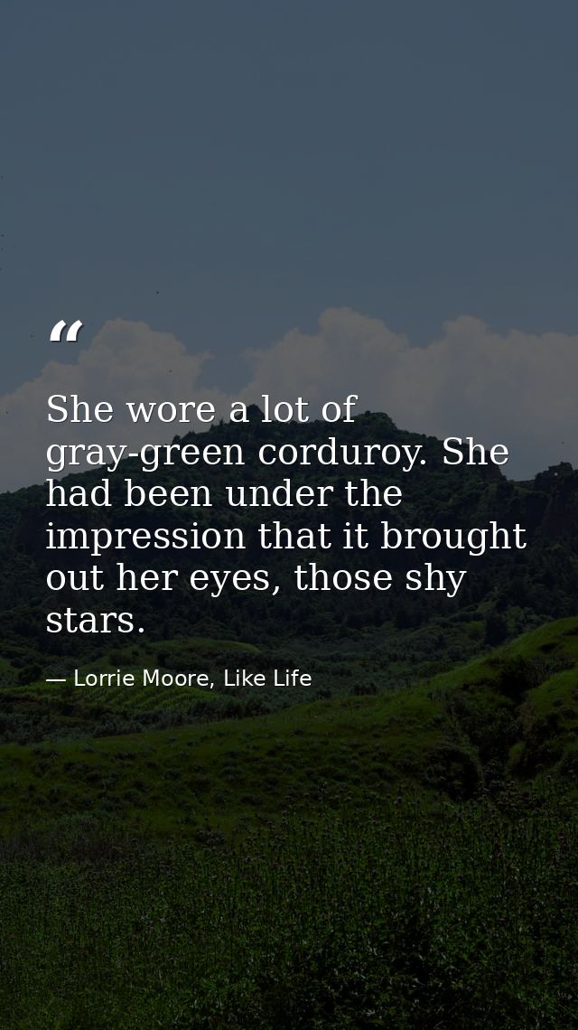She wore a lot of gray-green corduroy. She had been under the impression that it brought out her eyes, those shy stars. — Lorrie Moore, Like Life