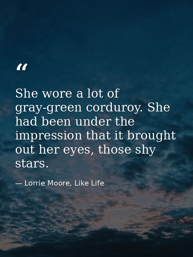 She wore a lot of gray-green corduroy. She had been under the impression that it brought out her eyes, those shy stars. — Lorrie Moore, Like Life