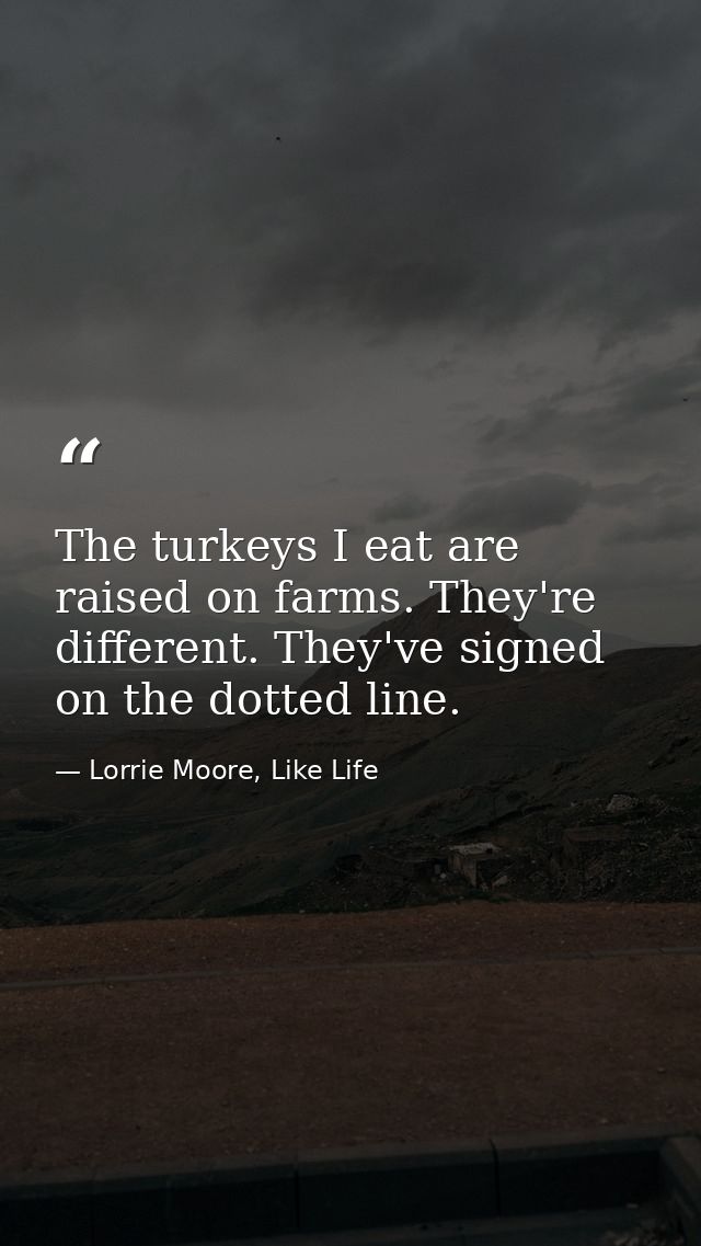 The turkeys I eat are raised on farms. They're different. They've signed on the dotted line. — Lorrie Moore, Like Life