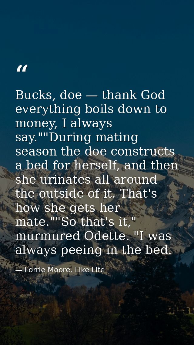 Bucks, doe — thank God everything boils down to money, I always say.""During mating season the doe constructs a bed for  — Lorrie Moore, Like Life
