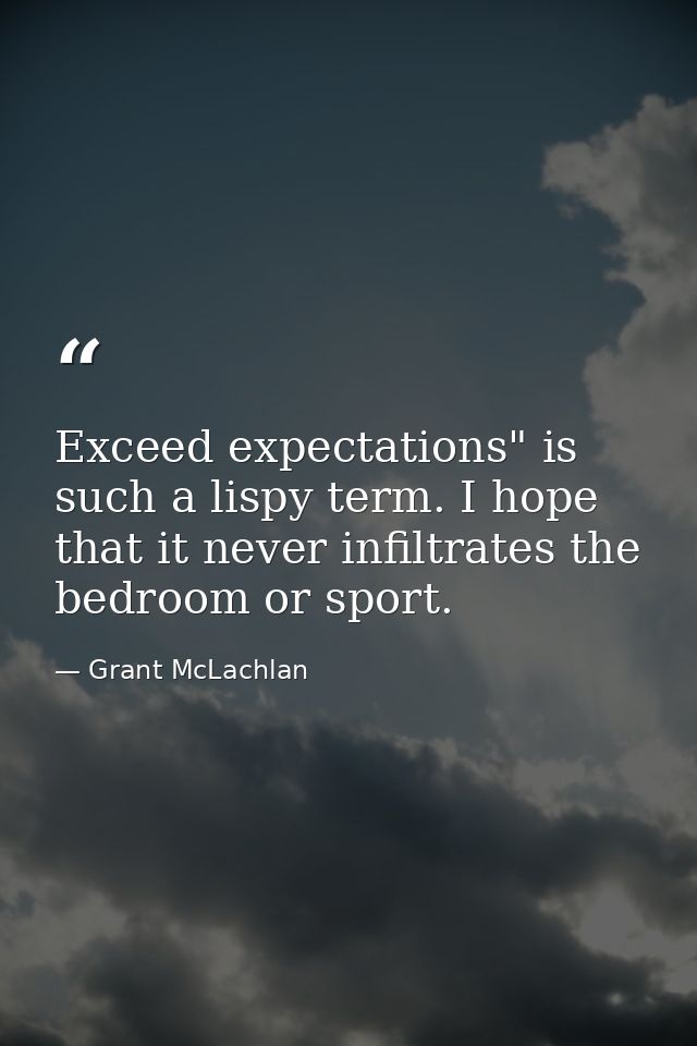 Exceed expectations" is such a lispy term. I hope that it never infiltrates the bedroom or sport. — Grant McLachlan