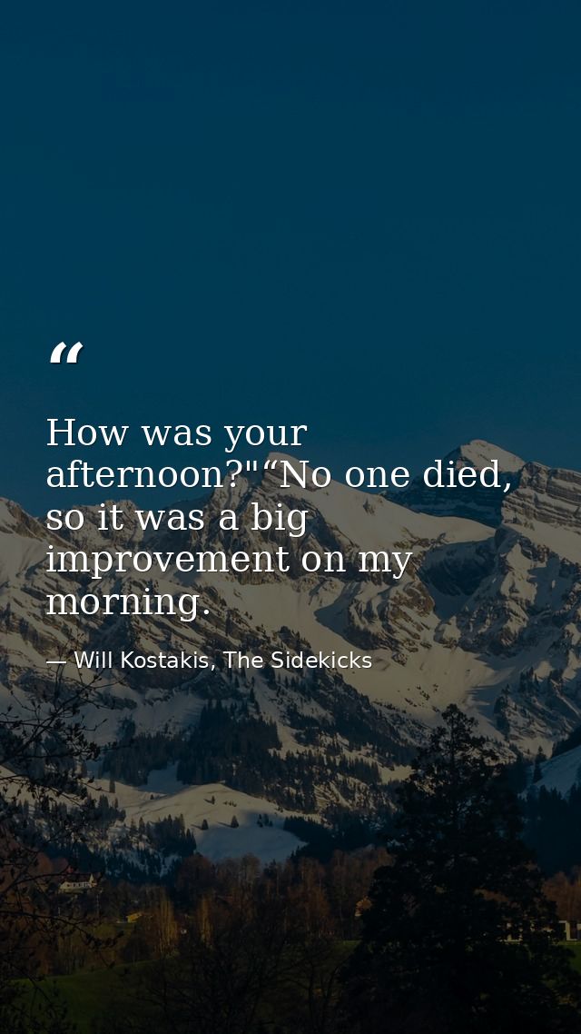 How was your afternoon?"“No one died, so it was a big improvement on my morning. — Will Kostakis, The Sidekicks