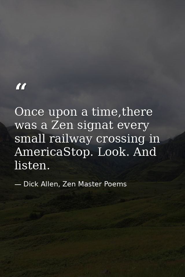Once upon a time,there was a Zen signat every small railway crossing in AmericaStop. Look. And listen. — Dick Allen, Zen Master Poems