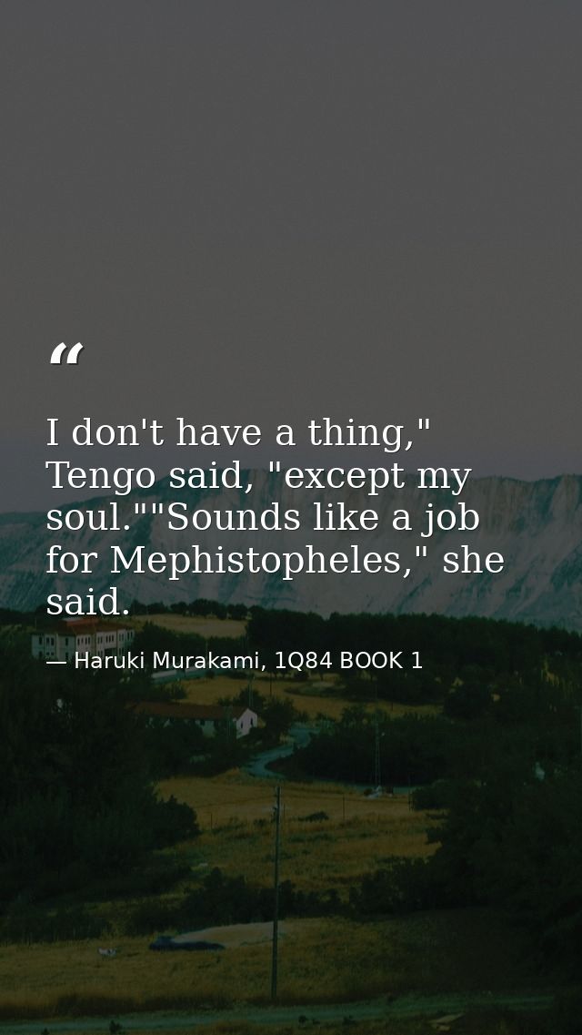 I don't have a thing," Tengo said, "except my soul.""Sounds like a job for Mephistopheles," she said. — Haruki Murakami, 1Q84 BOOK 1