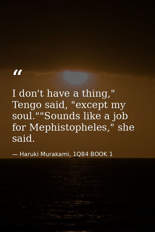 I don't have a thing," Tengo said, "except my soul.""Sounds like a job for Mephistopheles," she said. — Haruki Murakami, 1Q84 BOOK 1