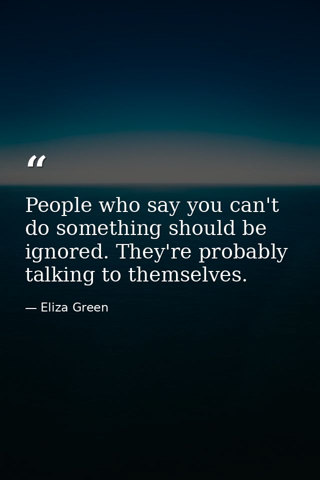 People who say you can't do something should be ignored. They're probably talking to themselves. — Eliza Green