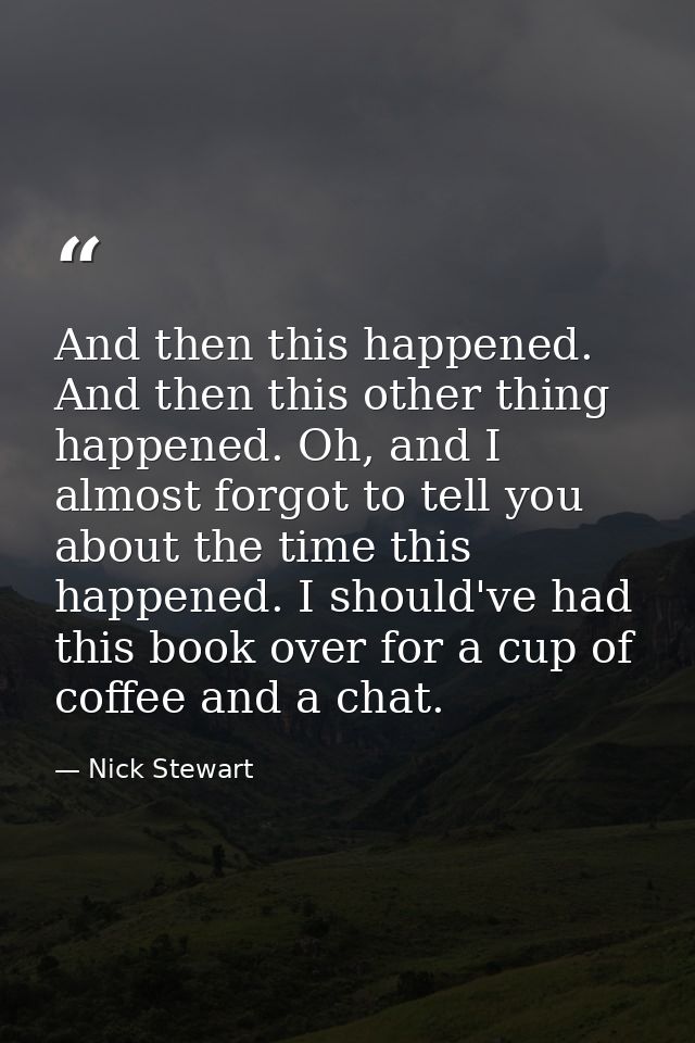 And then this happened. And then this other thing happened. Oh, and I almost forgot to tell you about the time this happ — Nick Stewart
