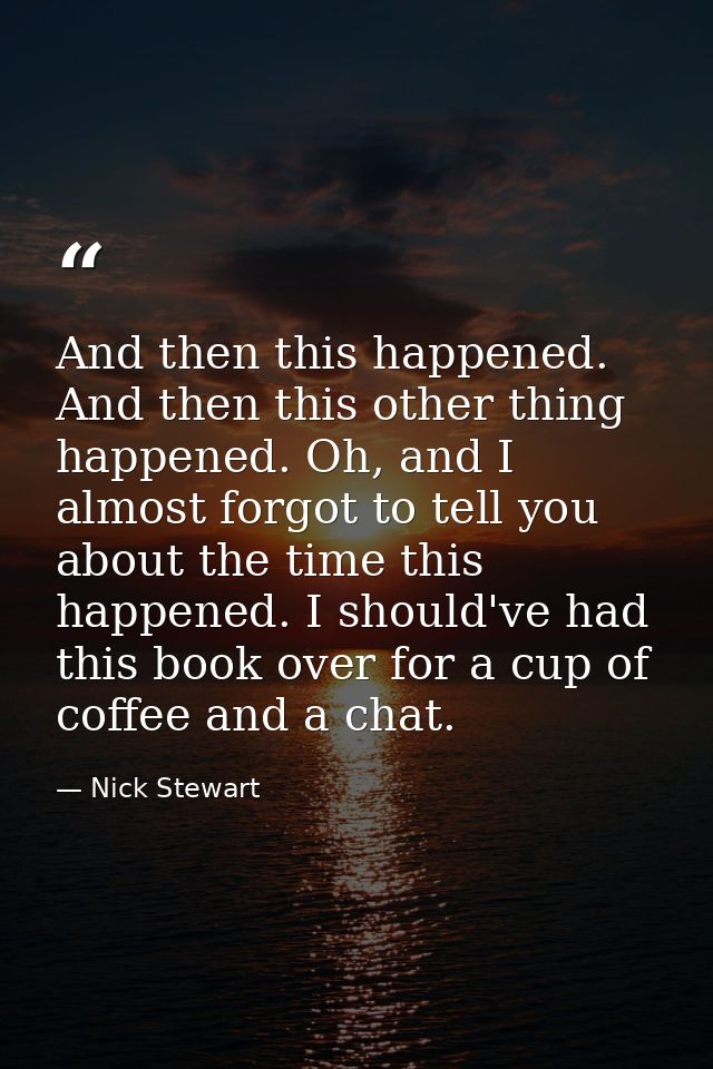 And then this happened. And then this other thing happened. Oh, and I almost forgot to tell you about the time this happ — Nick Stewart