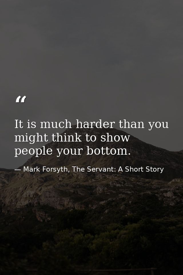 It is much harder than you might think to show people your bottom. — Mark Forsyth, The Servant: A Short Story
