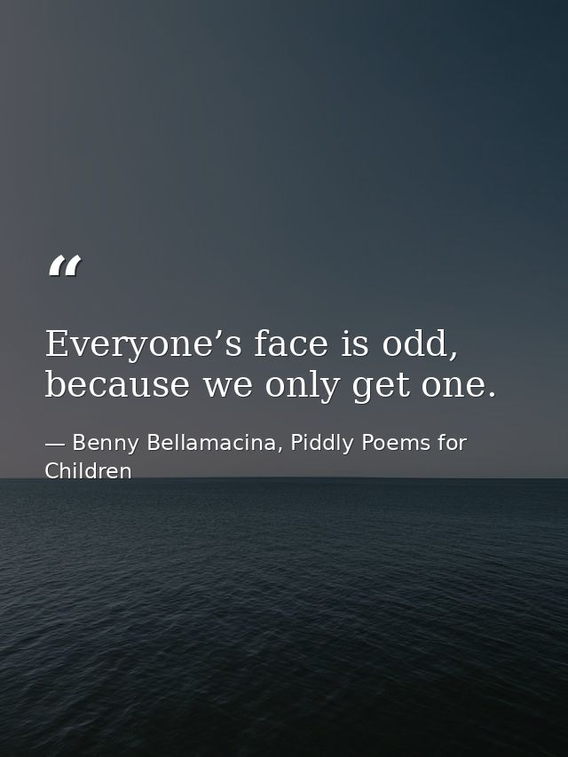 Everyone’s face is odd, because we only get one. — Benny Bellamacina, Piddly Poems for Children