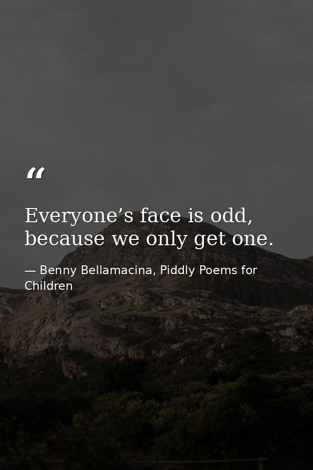 Everyone’s face is odd, because we only get one. — Benny Bellamacina, Piddly Poems for Children