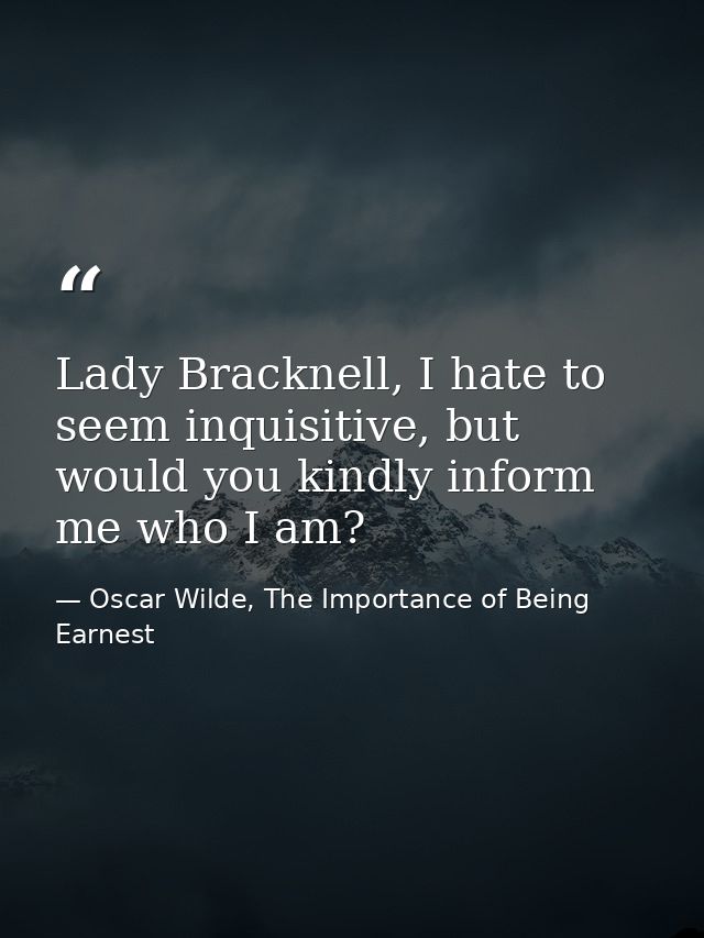 Lady Bracknell, I hate to seem inquisitive, but would you kindly inform me who I am? — Oscar Wilde, The Importance of Being Earnest