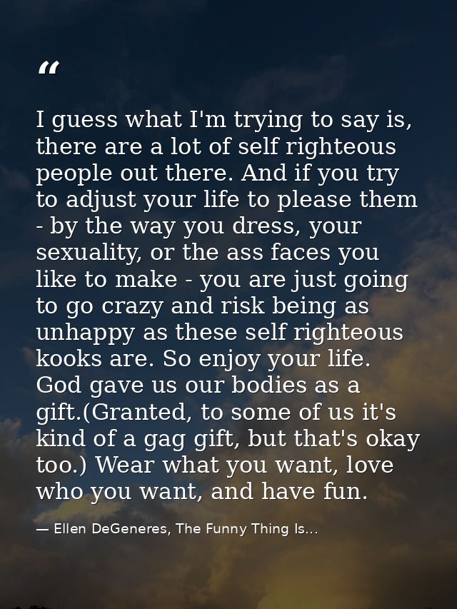 I guess what I'm trying to say is, there are a lot of self righteous people out there. And if you try to adjust your lif — Ellen DeGeneres, The Funny Thing Is...