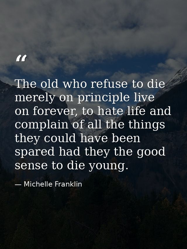 The old who refuse to die merely on principle live on forever, to hate life and complain of all the things they could ha — Michelle Franklin