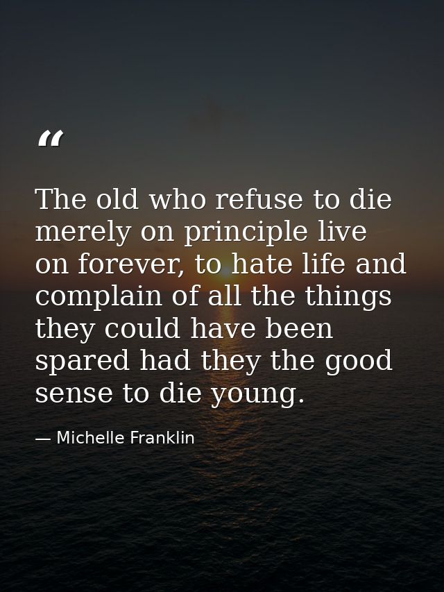 The old who refuse to die merely on principle live on forever, to hate life and complain of all the things they could ha — Michelle Franklin