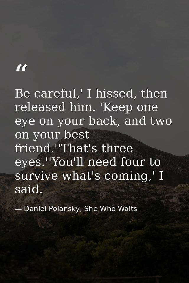 Be careful,' I hissed, then released him. 'Keep one eye on your back, and two on your best friend.''That's three eyes.'' — Daniel Polansky, She Who Waits