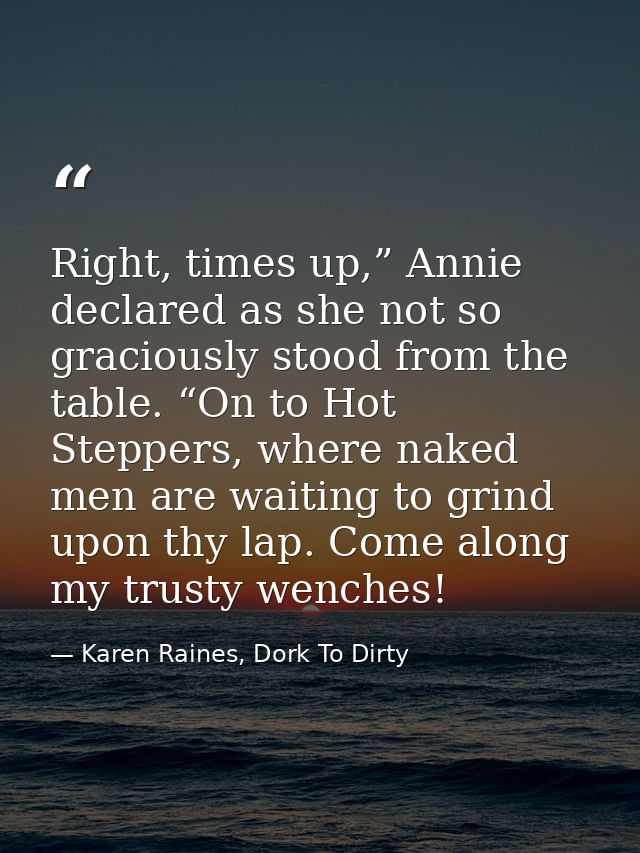 Right, times up,” Annie declared as she not so graciously stood from the table. “On to Hot Steppers, where naked men are — Karen Raines, Dork To Dirty