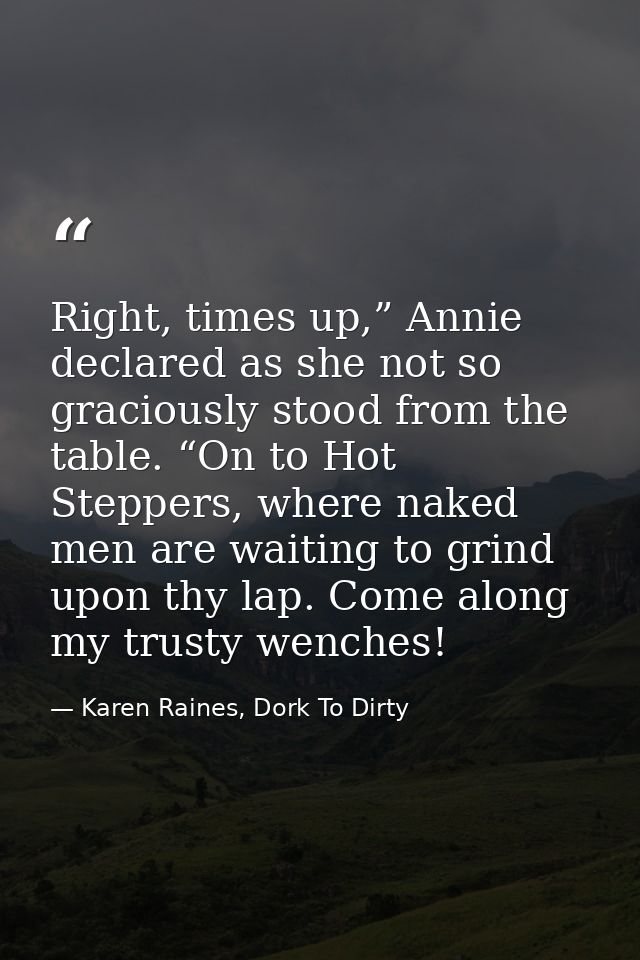 Right, times up,” Annie declared as she not so graciously stood from the table. “On to Hot Steppers, where naked men are — Karen Raines, Dork To Dirty