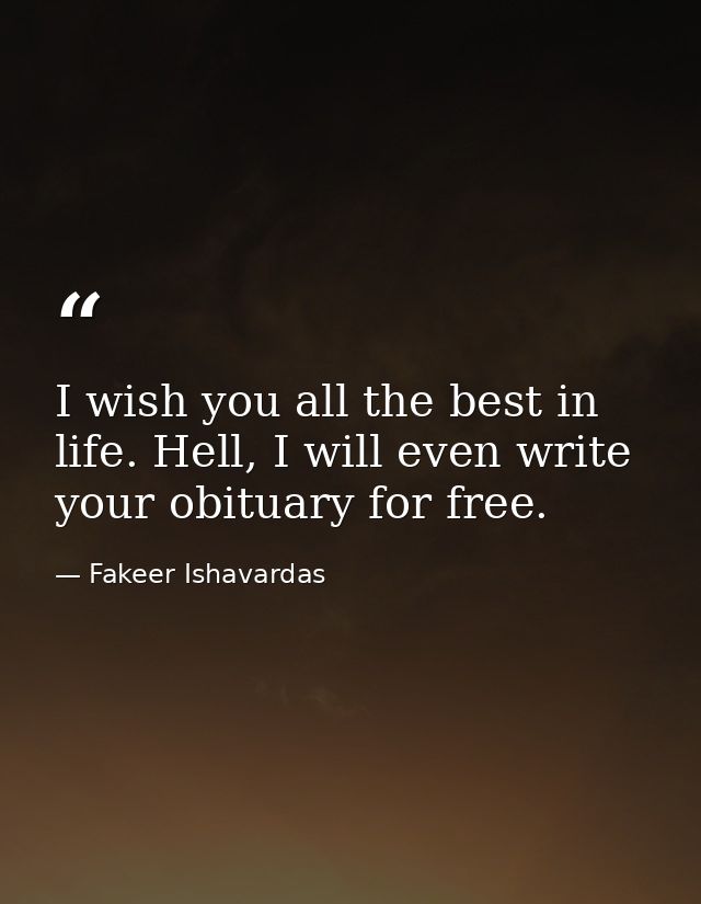 I wish you all the best in life. Hell, I will even write your obituary for free. — Fakeer Ishavardas