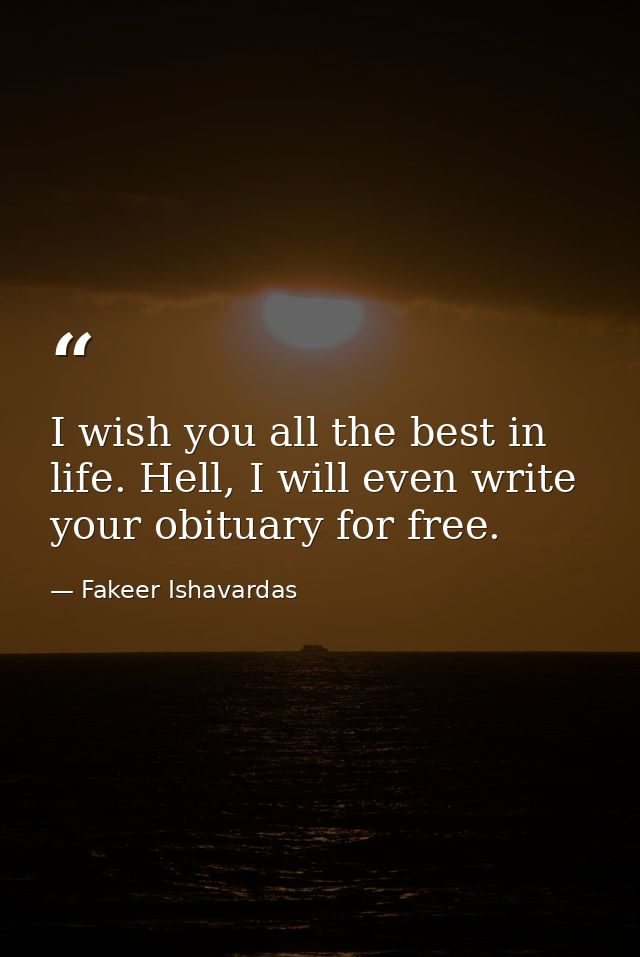 I wish you all the best in life. Hell, I will even write your obituary for free. — Fakeer Ishavardas