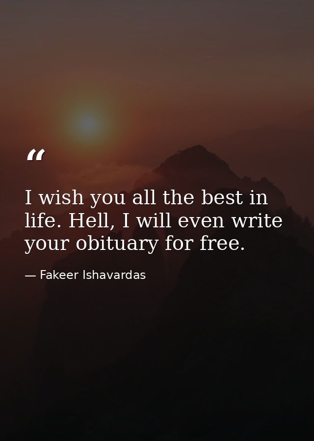 I wish you all the best in life. Hell, I will even write your obituary for free. — Fakeer Ishavardas