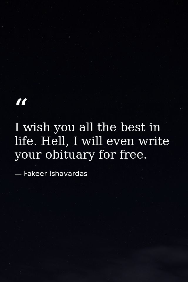 I wish you all the best in life. Hell, I will even write your obituary for free. — Fakeer Ishavardas