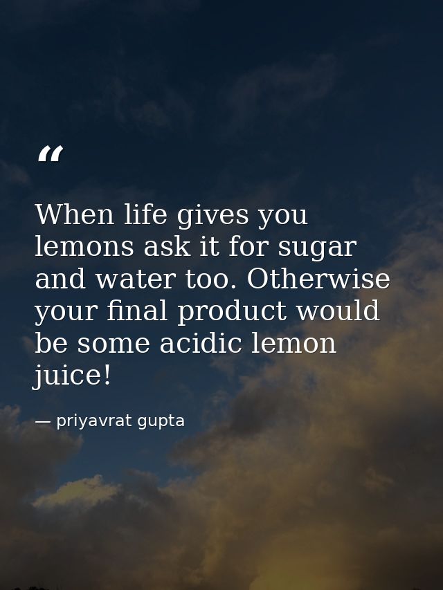 When life gives you lemons ask it for sugar and water too. Otherwise your final product would be some acidic lemon juice — priyavrat gupta