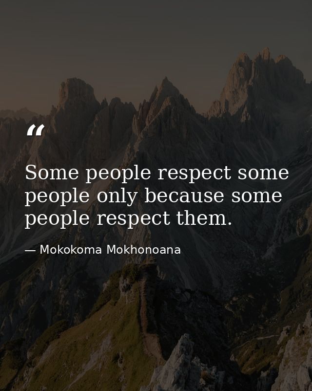 Some people respect some people only because some people respect them. — Mokokoma Mokhonoana