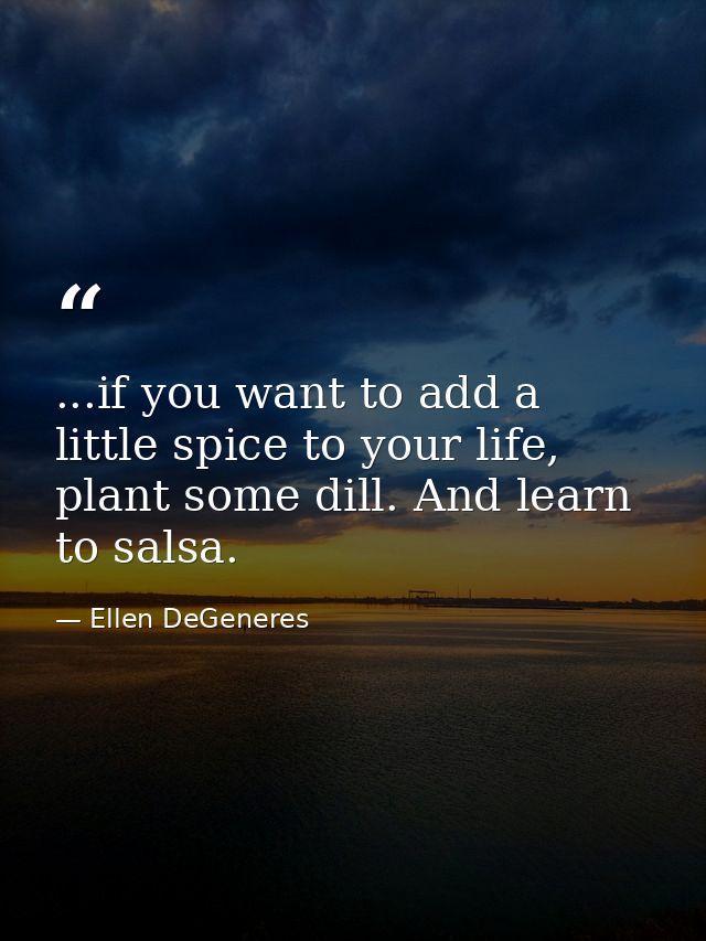 ...if you want to add a little spice to your life, plant some dill. And learn to salsa. — Ellen DeGeneres
