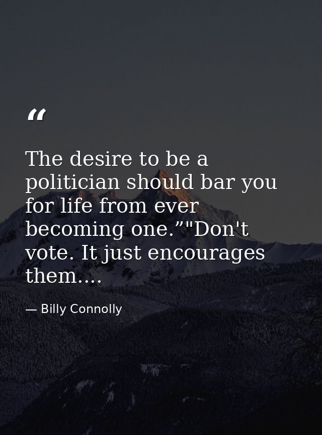 The desire to be a politician should bar you for life from ever becoming one.”"Don't vote. It just encourages them.... — Billy Connolly