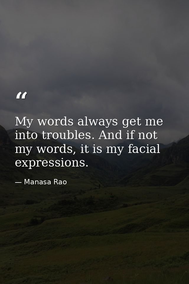 My words always get me into troubles. And if not my words, it is my facial expressions. — Manasa Rao