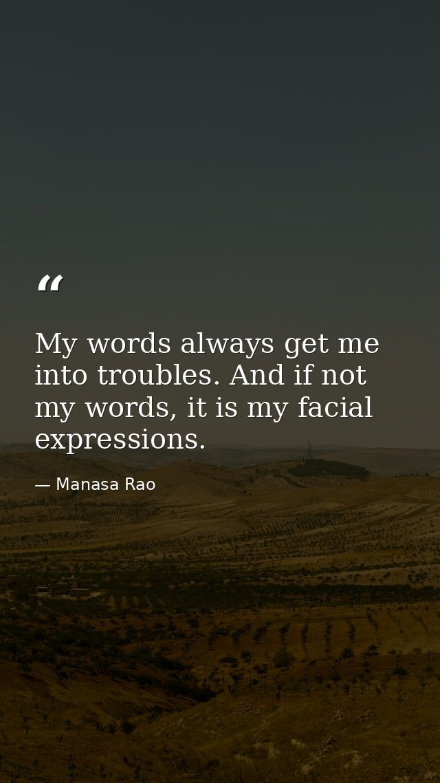 My words always get me into troubles. And if not my words, it is my facial expressions. — Manasa Rao